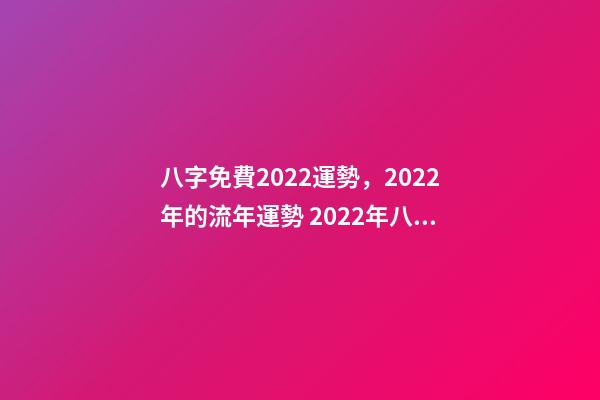 八字免費2022運勢，2022年的流年運勢 2022年八字算運勢，免費算2022 年個人運程